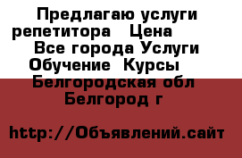 Предлагаю услуги репетитора › Цена ­ 1 000 - Все города Услуги » Обучение. Курсы   . Белгородская обл.,Белгород г.